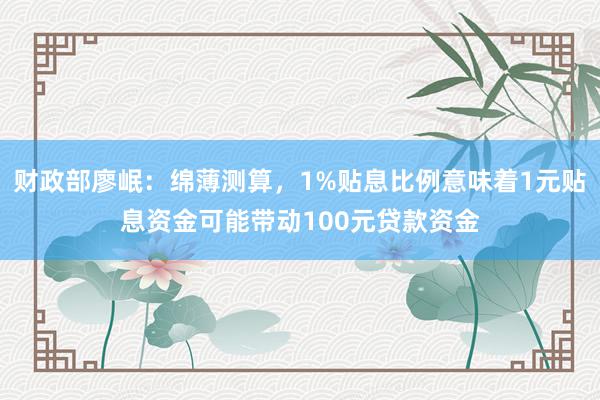 财政部廖岷：绵薄测算，1%贴息比例意味着1元贴息资金可能带动100元贷款资金