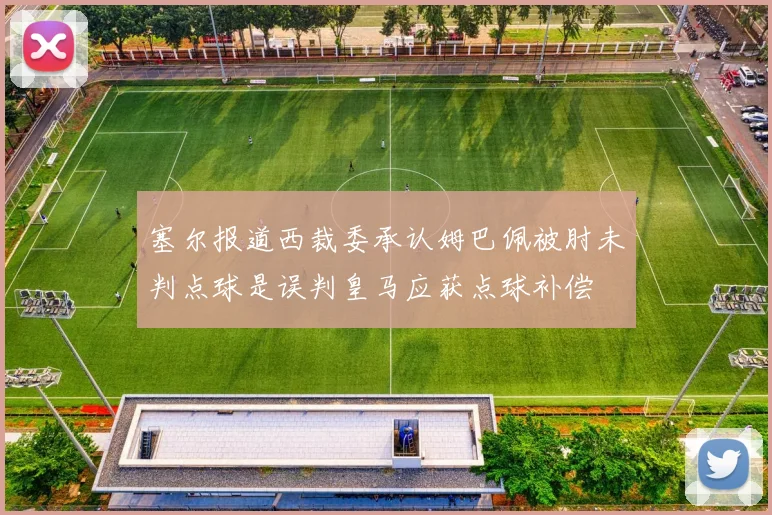塞尔报道西裁委承认姆巴佩被肘未判点球是误判皇马应获点球补偿