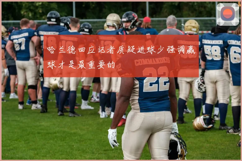 哈兰德回应记者质疑进球少强调赢球才是最重要的