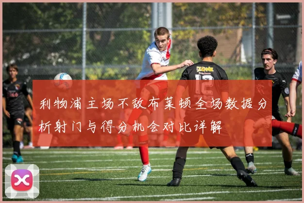 利物浦主场不敌布莱顿全场数据分析射门与得分机会对比详解