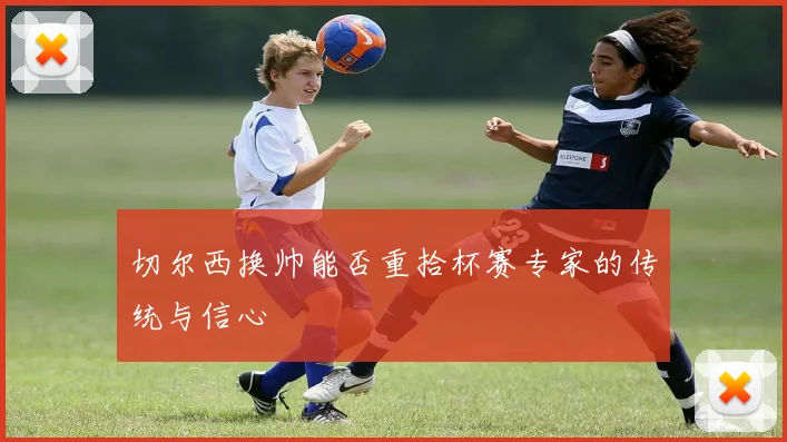切尔西换帅能否重拾杯赛专家的传统与信心