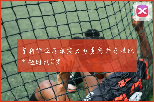 亨利赞亚马尔实力与勇气并存堪比年轻时的C罗