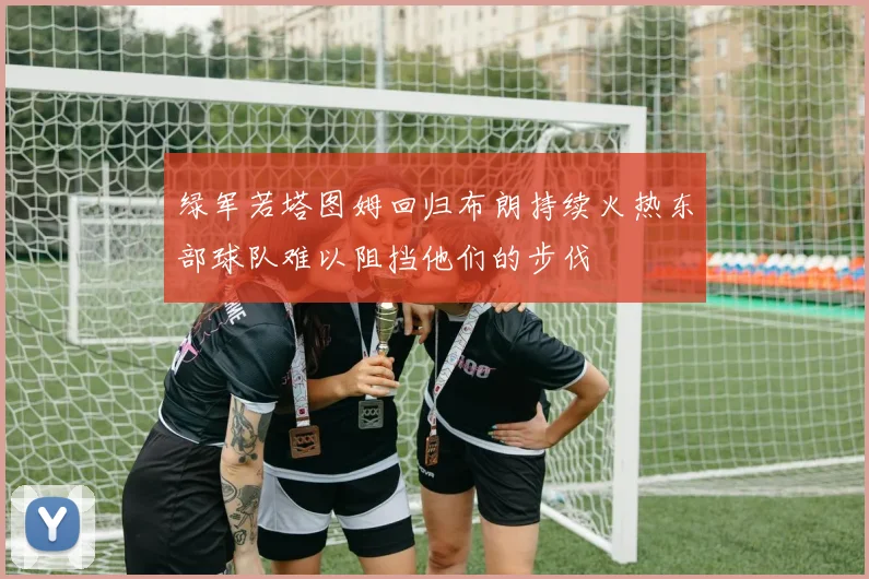 绿军若塔图姆回归布朗持续火热东部球队难以阻挡他们的步伐