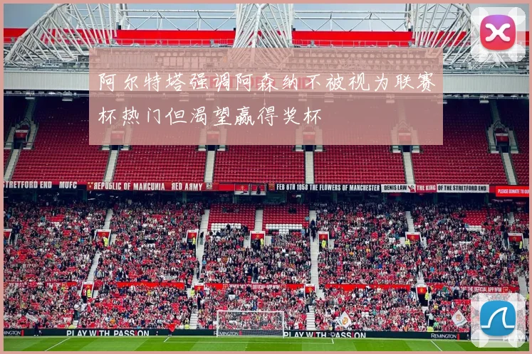 阿尔特塔强调阿森纳不被视为联赛杯热门但渴望赢得奖杯