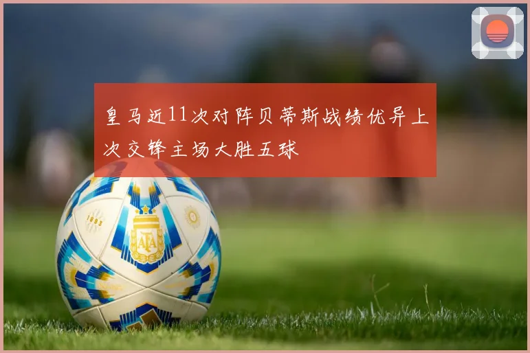 皇马近11次对阵贝蒂斯战绩优异上次交锋主场大胜五球