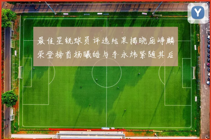 最佳星锐球员评选结果揭晓庞峥麟荣登榜首杨曦皓与李永炜紧随其后
