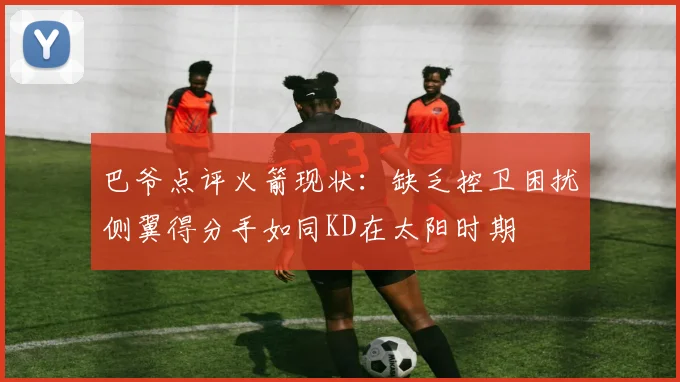 巴爷点评火箭现状：缺乏控卫困扰侧翼得分手如同KD在太阳时期