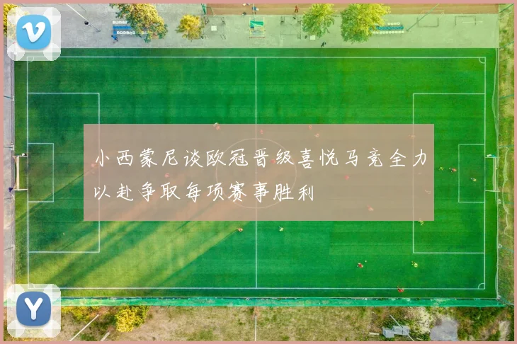 小西蒙尼谈欧冠晋级喜悦马竞全力以赴争取每项赛事胜利